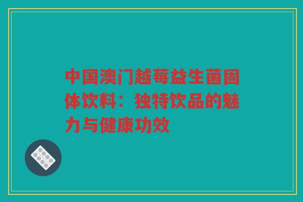 中国澳门越莓益生菌固体饮料：独特饮品的魅力与健康功效