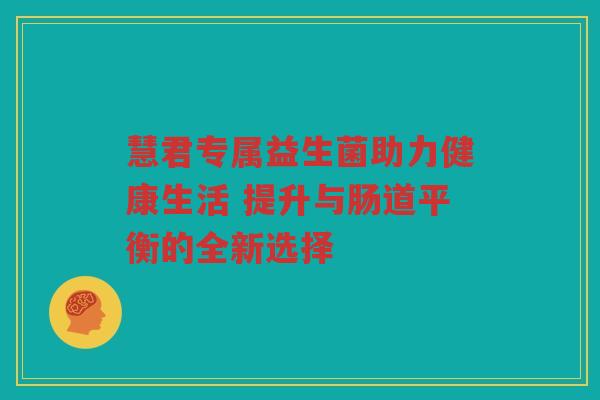 慧君专属益生菌助力健康生活 提升与肠道平衡的全新选择