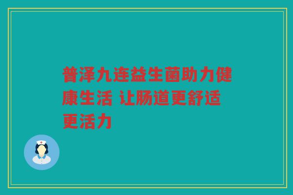 普泽九连益生菌助力健康生活 让肠道更舒适更活力