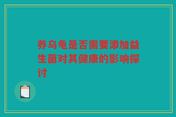养乌龟是否需要添加益生菌对其健康的影响探讨