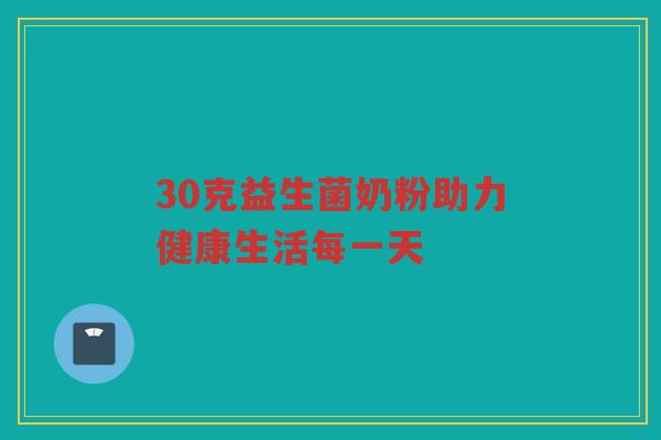 30克益生菌奶粉助力健康生活每一天