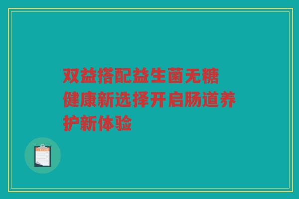 双益搭配益生菌无糖 健康新选择开启肠道养护新体验