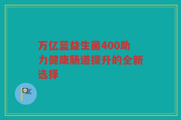 万亿蓝益生菌400助力健康肠道提升的全新选择