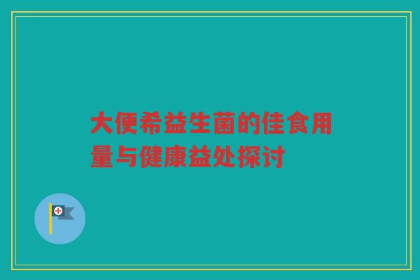 大便希益生菌的佳食用量与健康益处探讨