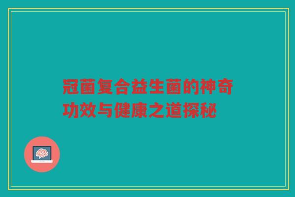 冠菌复合益生菌的神奇功效与健康之道探秘