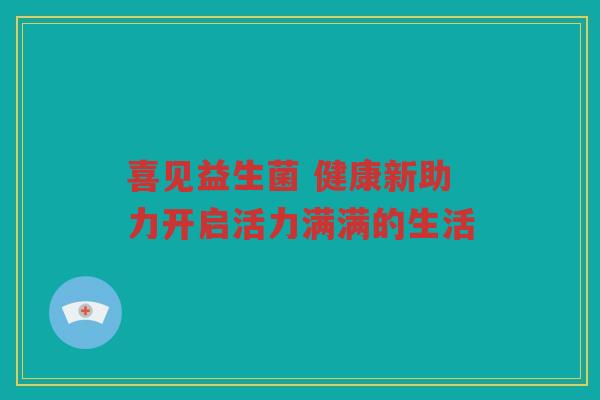 喜见益生菌 健康新助力开启活力满满的生活