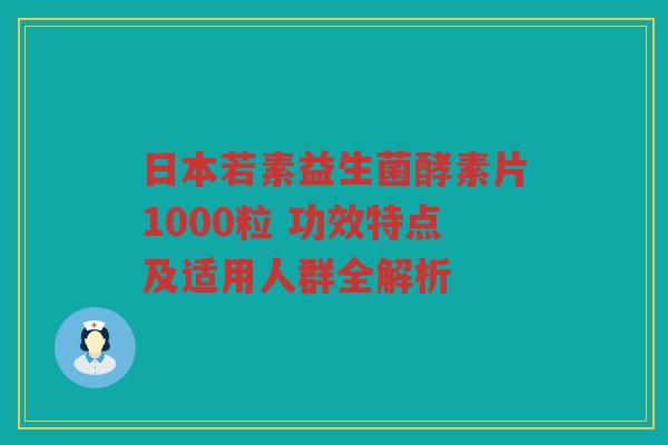 日本若素益生菌酵素片1000粒 功效特点及适用人群全解析