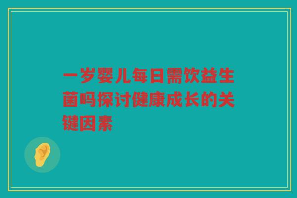 一岁婴儿每日需饮益生菌吗探讨健康成长的关键因素