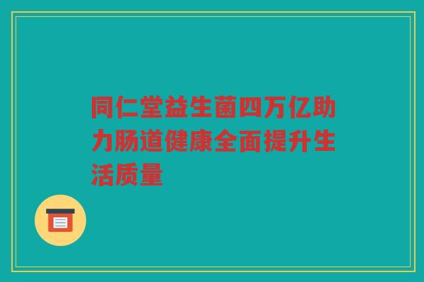 同仁堂益生菌四万亿助力肠道健康全面提升生活质量
