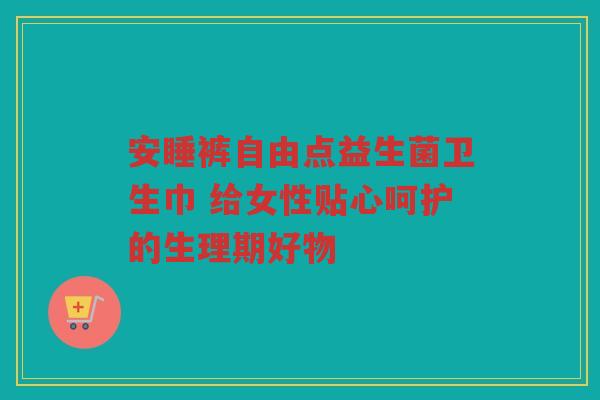 安睡裤自由点益生菌卫生巾 给女性贴心呵护的生理期好物