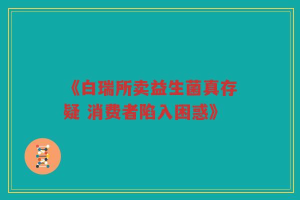 《白瑞所卖益生菌真存疑 消费者陷入困惑》