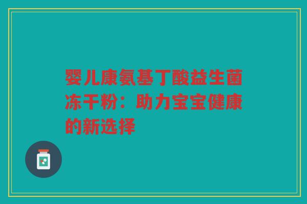 婴儿康氨基丁酸益生菌冻干粉：助力宝宝健康的新选择