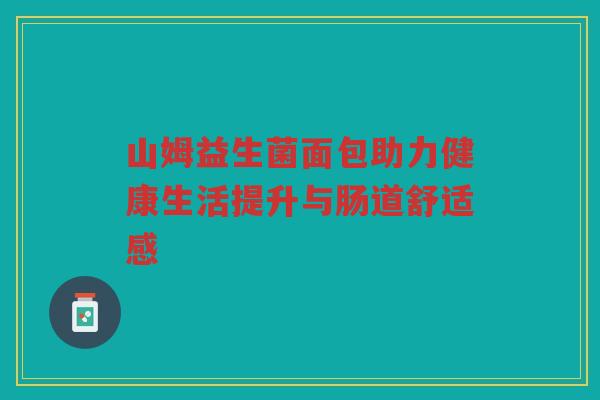 山姆益生菌面包助力健康生活提升与肠道舒适感