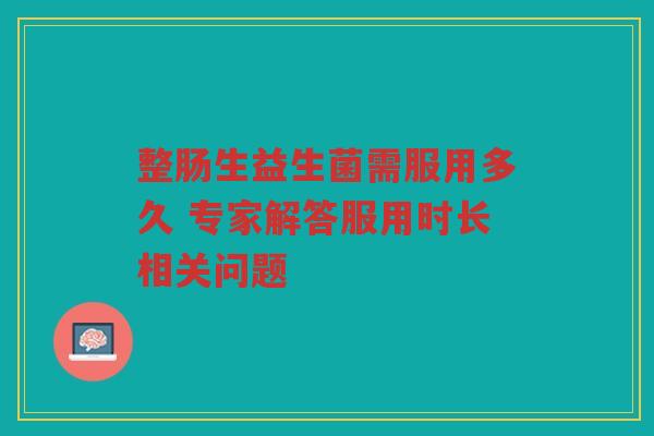 整肠生益生菌需服用多久 专家解答服用时长相关问题