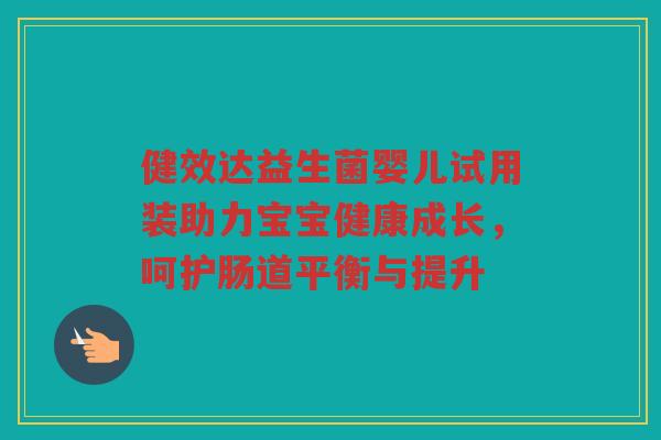 健效达益生菌婴儿试用装助力宝宝健康成长，呵护肠道平衡与提升