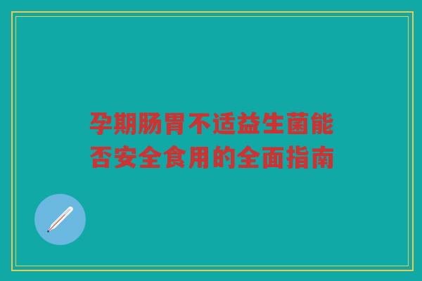孕期肠胃不适益生菌能否安全食用的全面指南