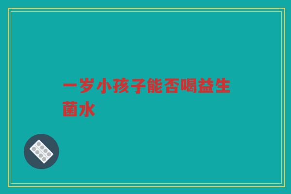 一岁小孩子能否喝益生菌水