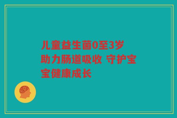 儿童益生菌0至3岁 助力肠道吸收 守护宝宝健康成长