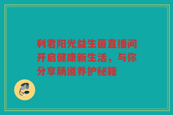 利君阳光益生菌直播间开启健康新生活，与你分享肠道养护秘籍