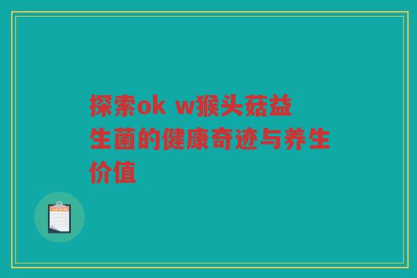 探索ok w猴头菇益生菌的健康奇迹与养生价值
