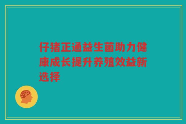 仔猪正通益生菌助力健康成长提升养殖效益新选择