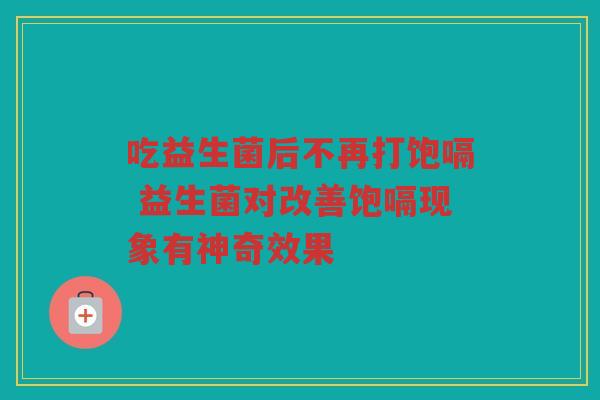 吃益生菌后不再打饱嗝 益生菌对改善饱嗝现象有神奇效果