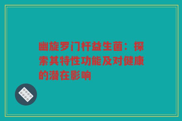 幽旋罗门杆益生菌：探索其特性功能及对健康的潜在影响