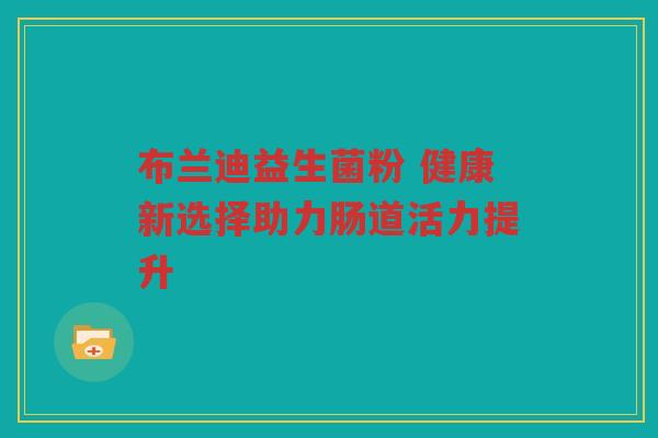 布兰迪益生菌粉 健康新选择助力肠道活力提升