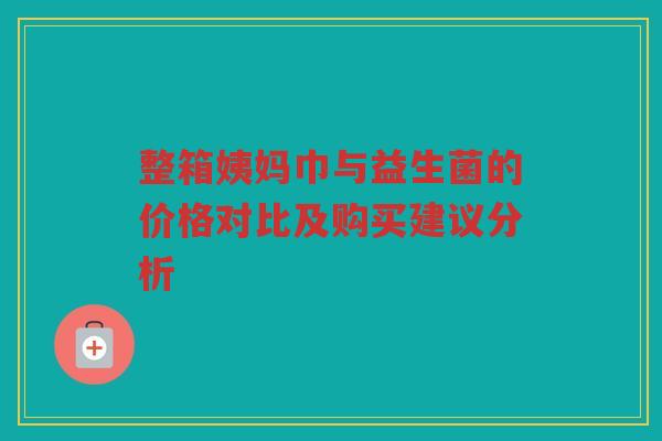 整箱姨妈巾与益生菌的价格对比及购买建议分析