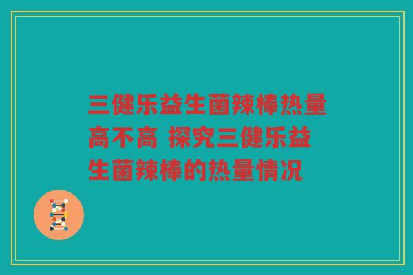 三健乐益生菌辣棒热量高不高 探究三健乐益生菌辣棒的热量情况