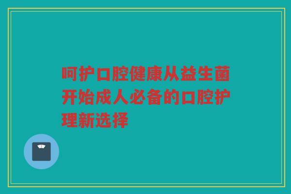 呵护口腔健康从益生菌开始成人必备的口腔护理新选择