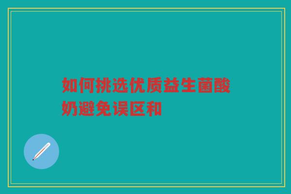 如何挑选优质益生菌酸奶避免误区和