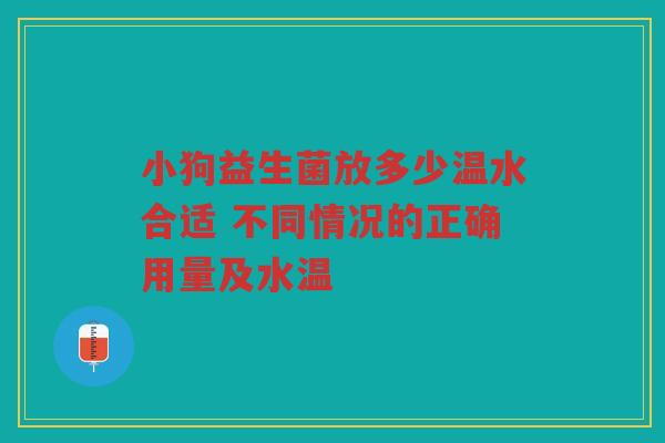 小狗益生菌放多少温水合适 不同情况的正确用量及水温