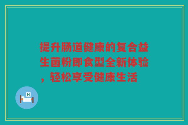 提升肠道健康的复合益生菌粉即食型全新体验，轻松享受健康生活