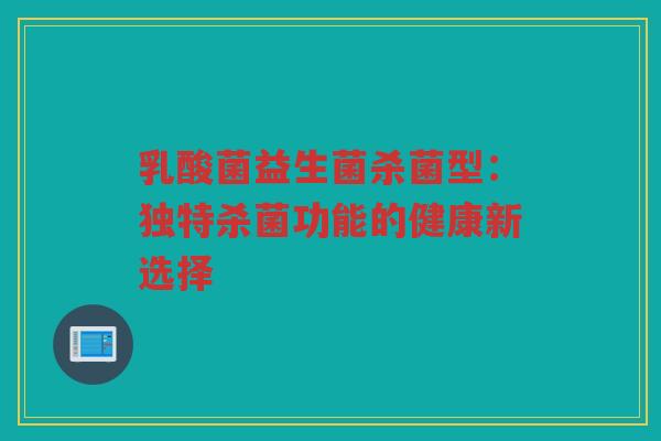 乳酸菌益生菌杀菌型：独特杀菌功能的健康新选择