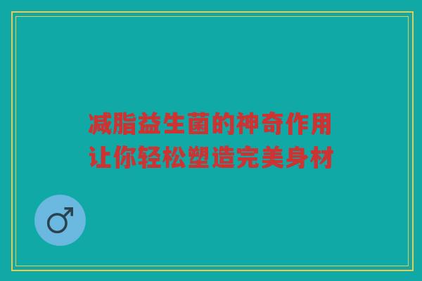 减脂益生菌的神奇作用让你轻松塑造完美身材