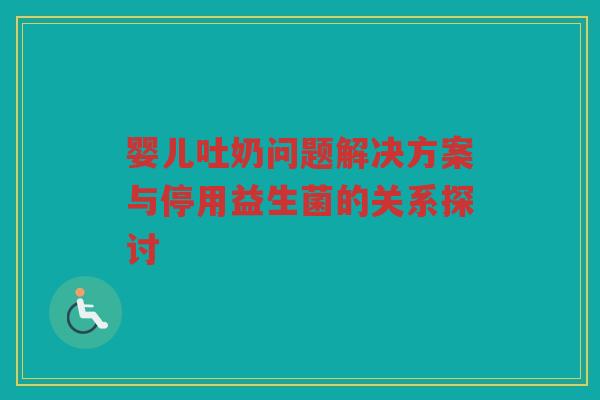 婴儿吐奶问题解决方案与停用益生菌的关系探讨