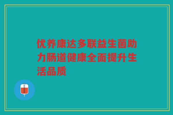 优养康达多联益生菌助力肠道健康全面提升生活品质