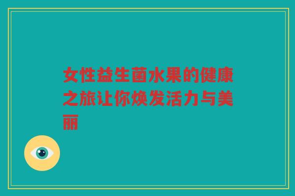 女性益生菌水果的健康之旅让你焕发活力与美丽