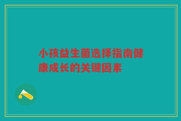小孩益生菌选择指南健康成长的关键因素