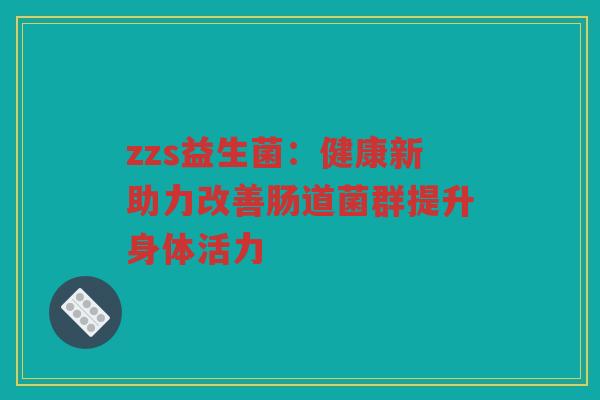 zzs益生菌：健康新助力改善肠道菌群提升身体活力