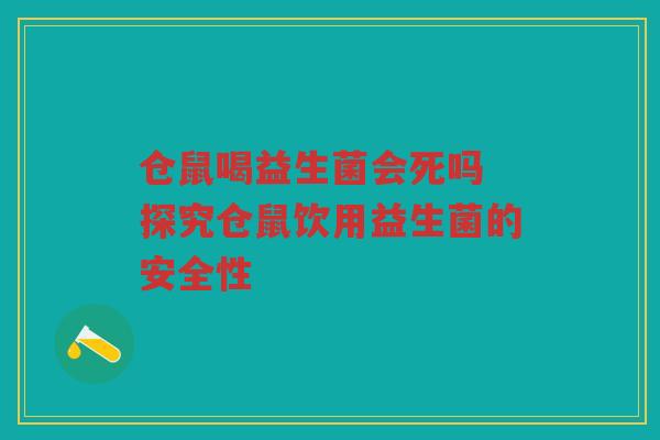 仓鼠喝益生菌会死吗 探究仓鼠饮用益生菌的安全性
