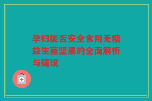 孕妇能否安全食用无糖益生菌坚果的全面解析与建议