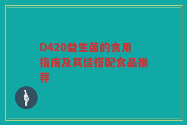 D420益生菌的食用指南及其佳搭配食品推荐