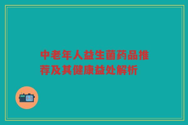 中老年人益生菌药品推荐及其健康益处解析