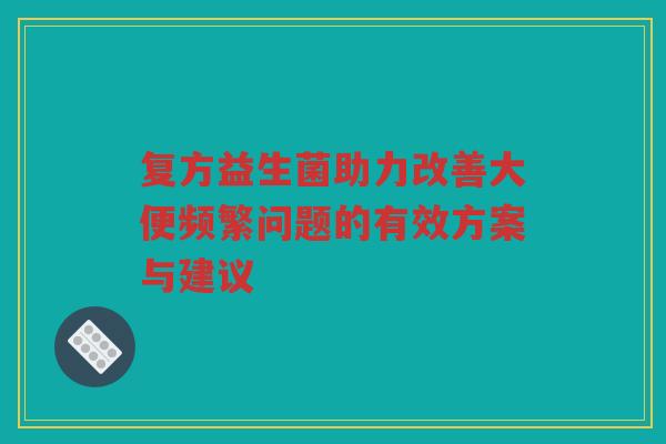 复方益生菌助力改善大便频繁问题的有效方案与建议