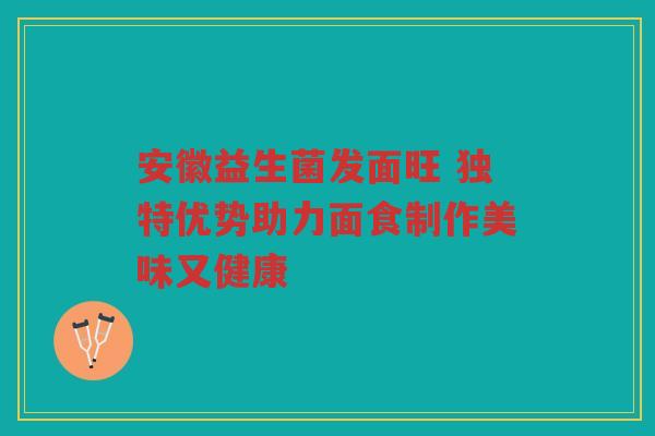 安徽益生菌发面旺 独特优势助力面食制作美味又健康
