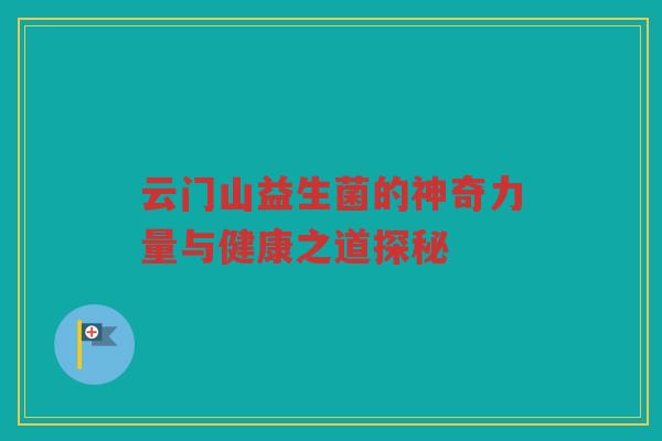 云门山益生菌的神奇力量与健康之道探秘