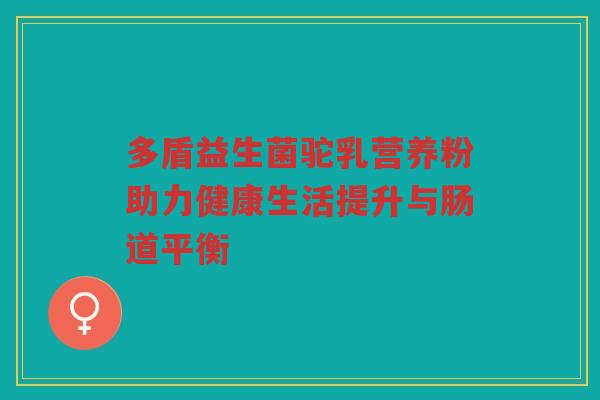 多盾益生菌驼乳营养粉助力健康生活提升与肠道平衡