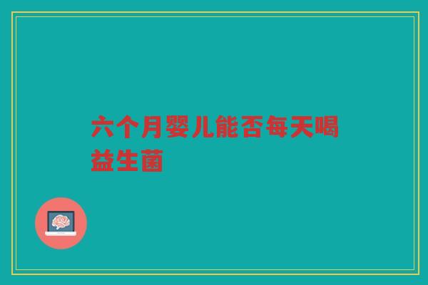 六个月婴儿能否每天喝益生菌